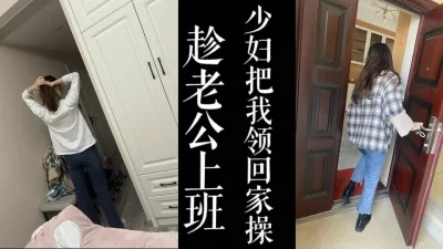 趁老公上班！少妇把我带回家无套干她！！