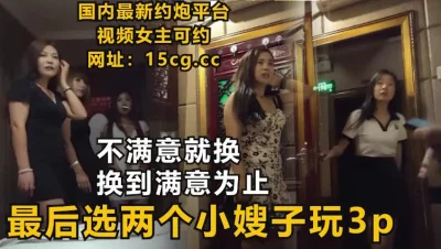 []选秀，不满意就换，换到满意为止！最后和小嫂子玩3p（下滑联系方式