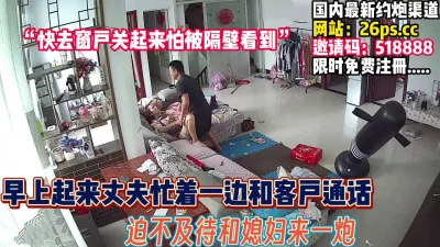 []清晨丈夫一边和客户通话！迫不及待和媳妇【完整版84分钟已上传下面】