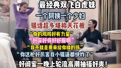 []最经典双飞白虎妹！骚话超多好闺蜜轮流高潮抽搐内射（狠货高科技看简阶）