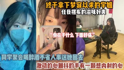 []终于拿下梦寐以求的学姐！聚会趁醉内射她『狠货高科技看简阶』