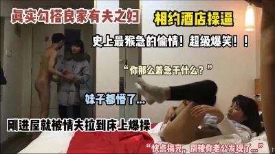 真实偷情猴急强推，裤子脱了直接开干，刺激对白